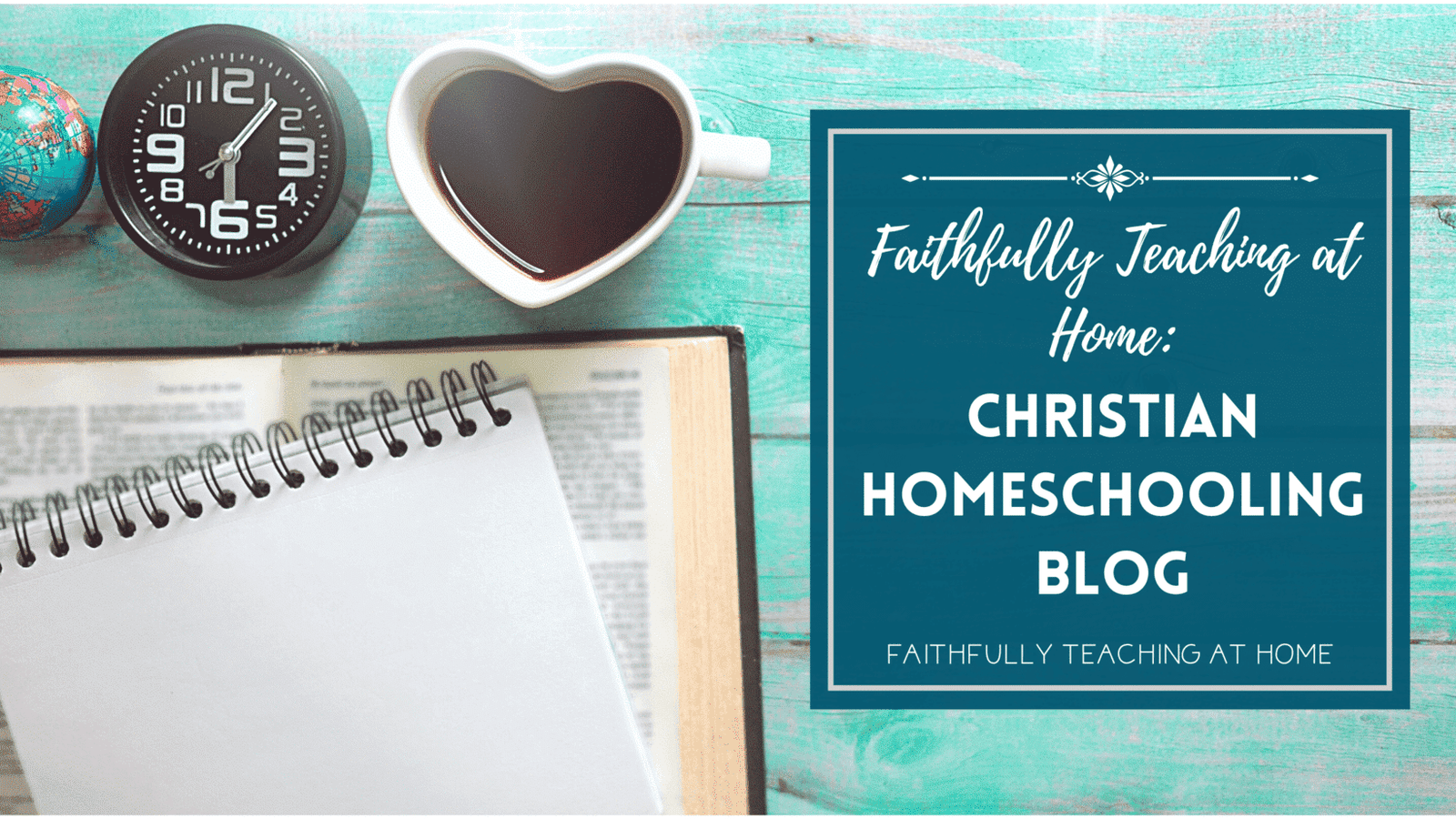 Faithfully Teaching at Home: Christian Homeschooling blog with picture of a teal wooden desktop with a heart shaped cup of coffee, a Bible, and a note taking journal